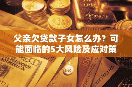 北京父亲欠贷款子女怎么办？可能面临的5大风险及应对策略