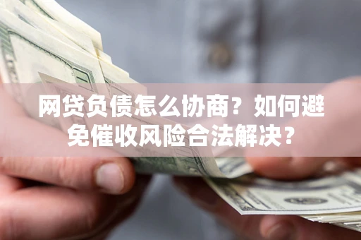 北京网贷负债怎么协商？如何避免催收风险合法解决？