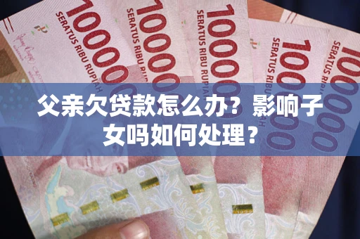 北京父亲欠贷款怎么办？影响子女吗如何处理？