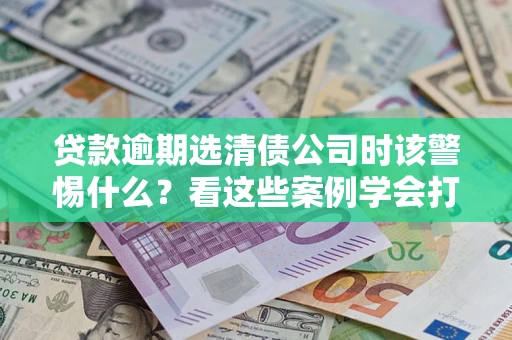 北京贷款逾期选清债公司时该警惕什么？看这些案例学会打翻身仗