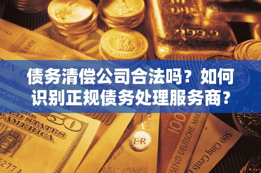 北京债务清偿公司合法吗？如何识别正规债务处理服务商？