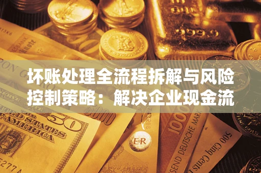北京坏账处理全流程拆解与风险控制策略：解决企业现金流顽疾的实战指南
