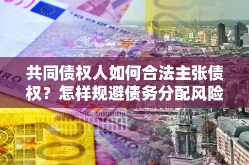 北京共同债权人如何合法主张债权？怎样规避债务分配风险？