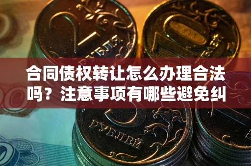 北京合同债权转让怎么办理合法吗？注意事项有哪些避免纠纷？