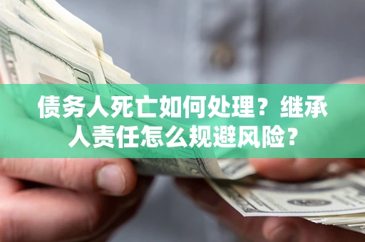 北京债务人死亡如何处理？继承人责任怎么规避风险？