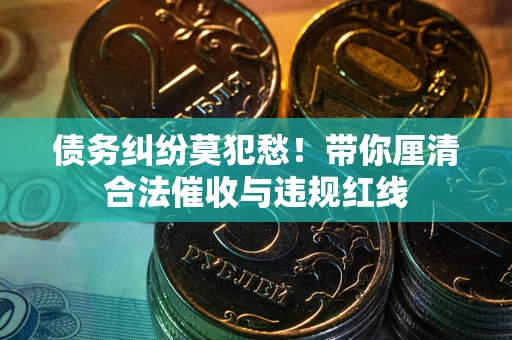 北京债务纠纷莫犯愁！带你厘清合法催收与违规红线