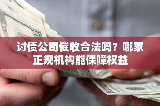 北京讨债公司催收合法吗？哪家正规机构能保障权益