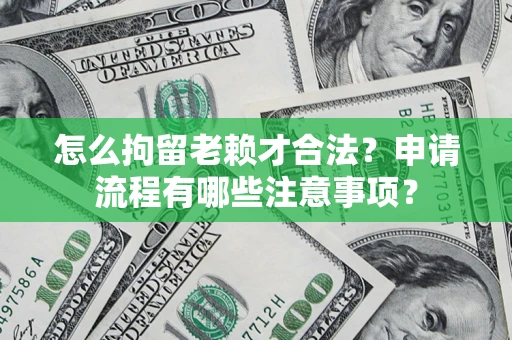 北京怎么拘留老赖才合法？申请流程有哪些注意事项？