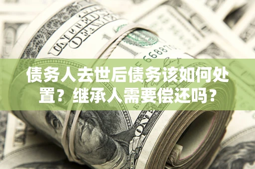 北京债务人去世后债务该如何处置？继承人需要偿还吗？