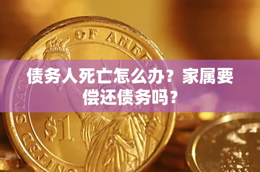 北京债务人死亡怎么办？家属要偿还债务吗？