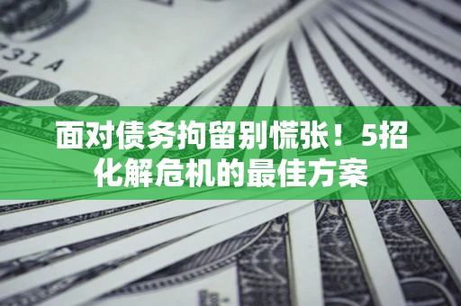 北京面对债务拘留别慌张！5招化解危机的最佳方案