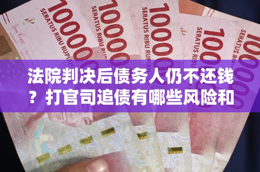 北京法院判决后债务人仍不还钱？打官司追债有哪些风险和技巧？