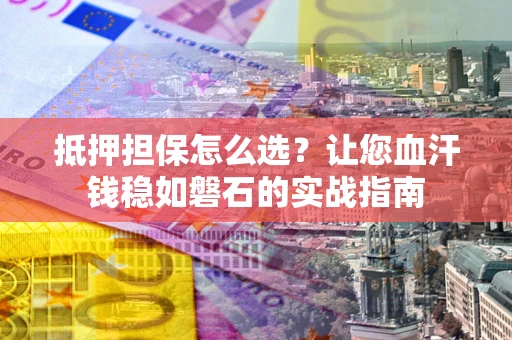 北京抵押担保怎么选？让您血汗钱稳如磐石的实战指南