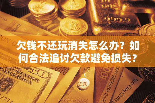 北京欠钱不还玩消失怎么办？如何合法追讨欠款避免损失？