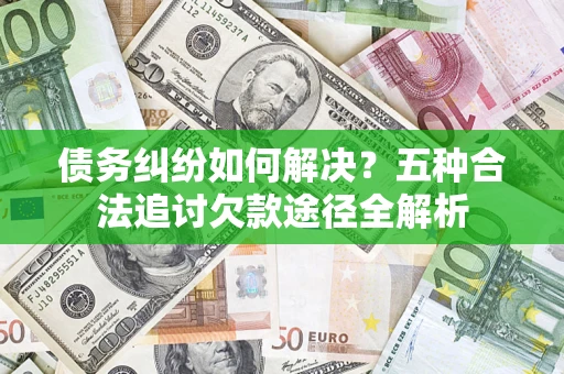 北京债务纠纷如何解决？五种合法追讨欠款途径全解析