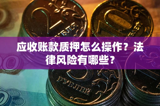 北京应收账款质押怎么操作？法律风险有哪些？