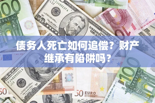 北京债务人死亡如何追偿？财产继承有陷阱吗？