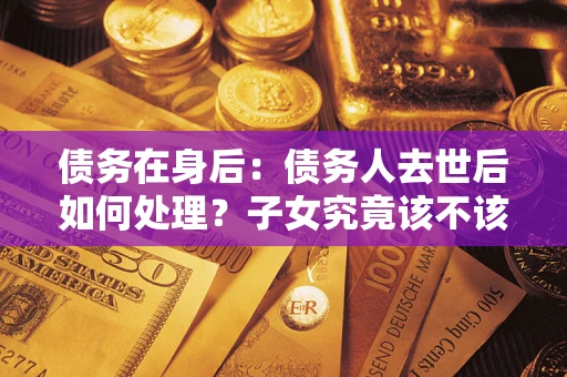 北京债务在身后：债务人去世后如何处理？子女究竟该不该还钱？