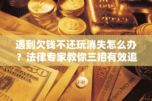 北京遇到欠钱不还玩消失怎么办？法律专家教你三招有效追债！