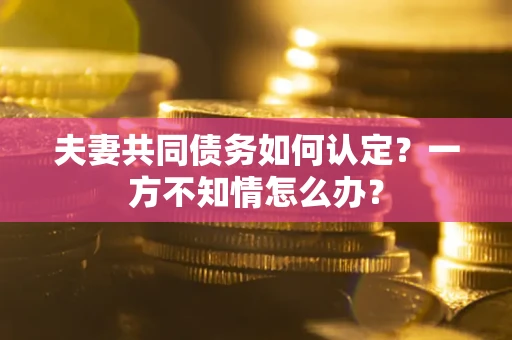 北京夫妻共同债务如何认定？一方不知情怎么办？