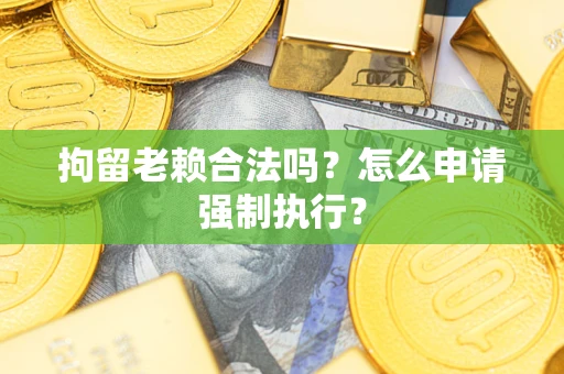 北京拘留老赖合法吗？怎么申请强制执行？
