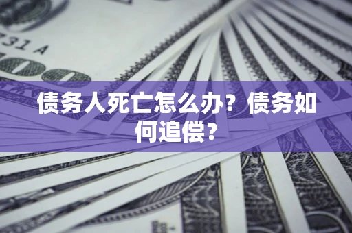 北京债务人死亡怎么办？债务如何追偿？