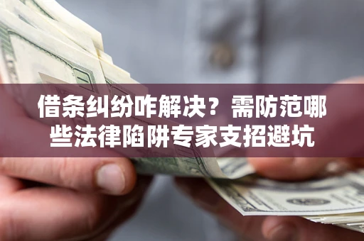 北京借条纠纷咋解决？需防范哪些法律陷阱专家支招避坑