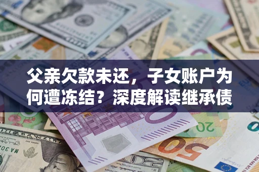 北京父亲欠款未还，子女账户为何遭冻结？深度解读继承债务迷局