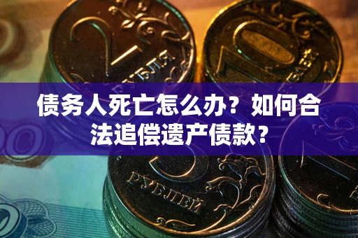 北京债务人死亡怎么办？如何合法追偿遗产债款？