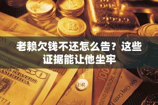 北京老赖欠钱不还怎么告？这些证据能让他坐牢