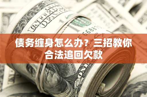 北京债务缠身怎么办？三招教你合法追回欠款