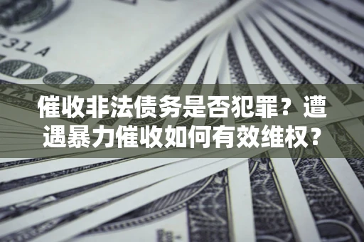 北京催收非法债务是否犯罪？遭遇暴力催收如何有效维权？