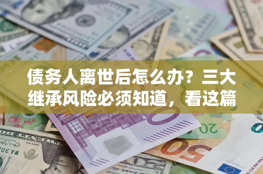 北京债务人离世后怎么办？三大继承风险必须知道，看这篇就够了