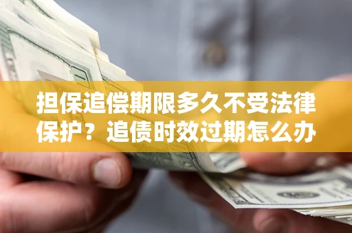 北京担保追偿期限多久不受法律保护？追债时效过期怎么办？