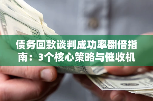 北京债务回款谈判成功率翻倍指南：3个核心策略与催收机构避坑法则