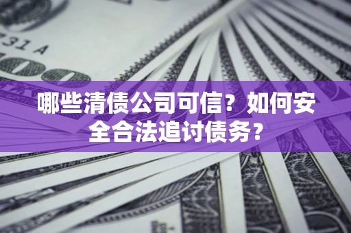 北京哪些清债公司可信？如何安全合法追讨债务？