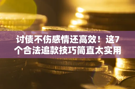 北京讨债不伤感情还高效！这7个合法追款技巧简直太实用