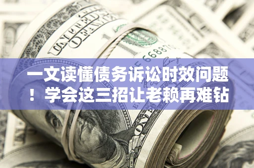 北京一文读懂债务诉讼时效问题！学会这三招让老赖再难钻空子