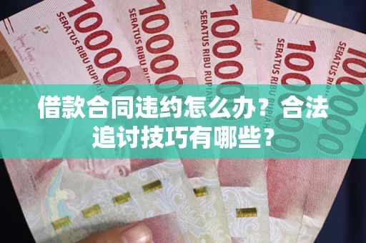 北京借款合同违约怎么办？合法追讨技巧有哪些？