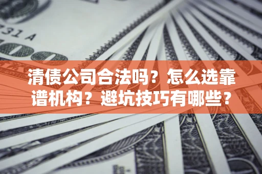 北京清债公司合法吗？怎么选靠谱机构？避坑技巧有哪些？