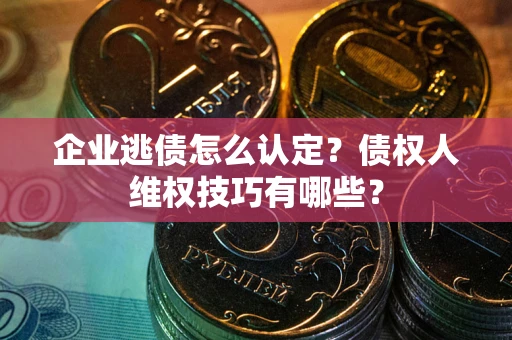 北京企业逃债怎么认定？债权人维权技巧有哪些？