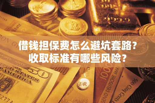 北京借钱担保费怎么避坑套路？收取标准有哪些风险？