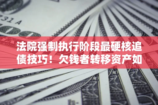 北京法院强制执行阶段最硬核追债技巧！欠钱者转移资产如何破解？