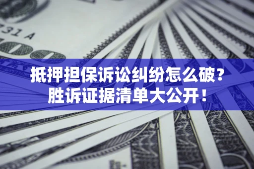 北京抵押担保诉讼纠纷怎么破？胜诉证据清单大公开！