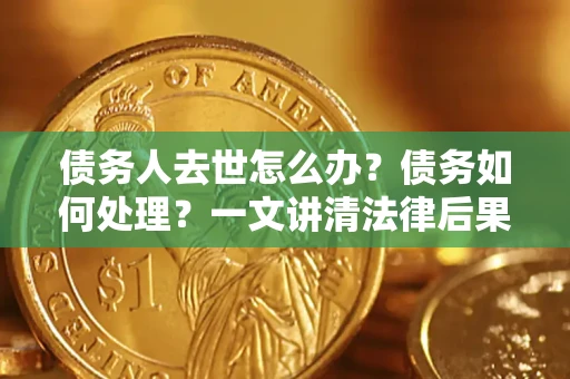 北京债务人去世怎么办？债务如何处理？一文讲清法律后果