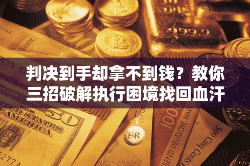 北京判决到手却拿不到钱？教你三招破解执行困境找回血汗钱