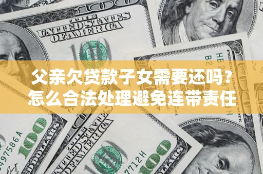 北京父亲欠贷款子女需要还吗？怎么合法处理避免连带责任？