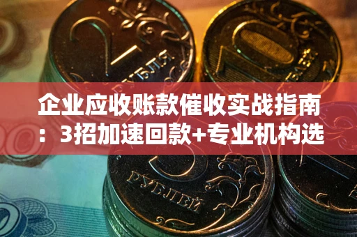 北京企业应收账款催收实战指南：3招加速回款+专业机构选择避坑