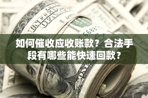 北京如何催收应收账款？合法手段有哪些能快速回款？
