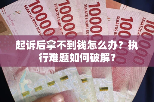 北京起诉后拿不到钱怎么办?执行难题如何破解? 北京起诉后拿不到钱怎么办?执行难题如何破解?